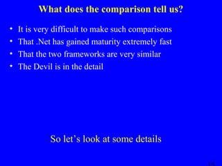What does the comparison tell us?
•
•
•
•

It is very difficult to make such comparisons
That .Net has gained maturity extremely fast
That the two frameworks are very similar
The Devil is in the detail

So let’s look at some details

 