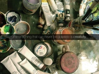 the only thing that can never be obselete is creativity
 