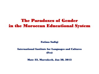 The Paradoxes of Gender
in the Moroccan Educational System


                     Fatima Sadiqi

   International Institute for Languages and Cultures
                           (Fez)

          Mate 33, Marrakech, Jan 28, 2013
 