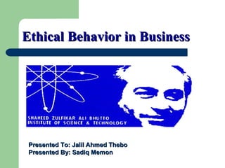 Ethical Behavior in BusinessEthical Behavior in Business
Presented To: Jalil Ahmed TheboPresented To: Jalil Ahmed Thebo
Presented By: Sadiq MemonPresented By: Sadiq Memon
 