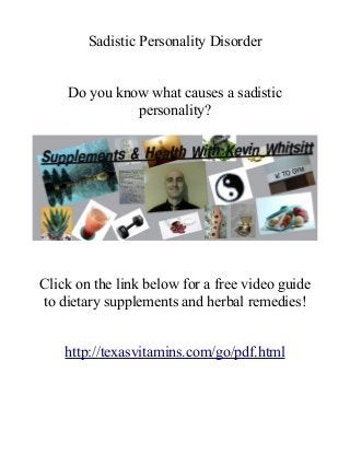 Sadistic Personality Disorder
Do you know what causes a sadistic
personality?
Click on the link below for a free video guide
to dietary supplements and herbal remedies!
http://texasvitamins.com/go/pdf.html
 