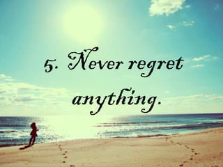 5. Never regret
anything.
 