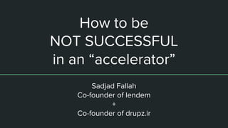 How to be
NOT SUCCESSFUL
in an “accelerator”
Sadjad Fallah
Co-founder of lendem
+
Co-founder of drupz.ir
 