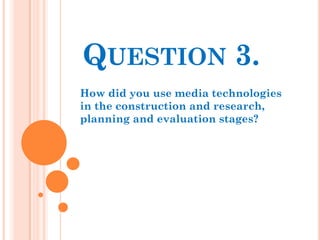 QUESTION 3.
How did you use media technologies
in the construction and research,
planning and evaluation stages?
 