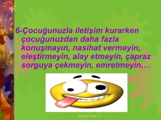 6-Çocuğunuzla iletişim kurarken
çocuğunuzdan daha fazla
konuşmayın, nasihat vermeyin,
eleştirmeyin, alay etmeyin, çapraz
sorguya çekmeyin, emretmeyin,…
SADIK SUN
 