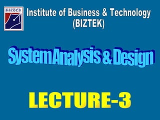 Institute of Business & Technology (BIZTEK) LECTURE-3 System Analysis & Design 