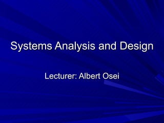 Systems Analysis and Design

      Lecturer: Albert Osei
 