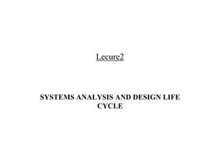 Lecure2
SYSTEMS ANALYSIS AND DESIGN LIFE
CYCLE
 