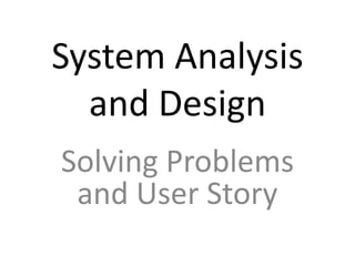 System Analysis
and Design
Solving Problems
and User Story
 