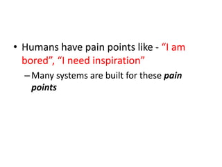 • Humans have pain points like - “I am
bored”, “I need inspiration”
–Many systems are built for these pain
points
 