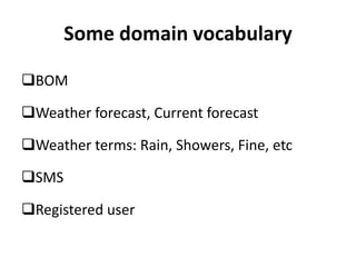 Some domain vocabulary
BOM
Weather forecast, Current forecast
Weather terms: Rain, Showers, Fine, etc
SMS
Registered user
 