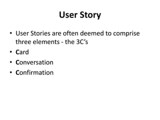 User Story
• User Stories are often deemed to comprise
three elements - the 3C’s
• Card
• Conversation
• Confirmation
 