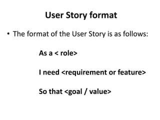 User Story format
• The format of the User Story is as follows:
As a < role>
I need <requirement or feature>
So that <goal / value>
 
