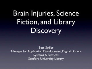 Brain Injuries, Science
  Fiction, and Library
       Discovery

                    Bess Sadler
Manager for Application Development, Digital Library
                Systems & Services
            Stanford University Library
 