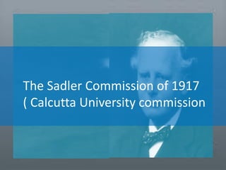The Sadler Commission of 1917
( Calcutta University commission
 
