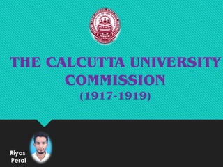 THE CALCUTTA UNIVERSITY
COMMISSION
(1917-1919)
Riyas
Peral
 