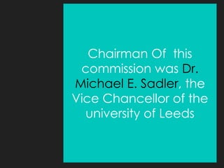 Chairman Of this
commission was Dr.
Michael E. Sadler, the
Vice Chancellor of the
university of Leeds
 