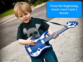 From 
the 
beginning, 
music 
wasn’t 
just 
a 
dream. 
https://www.flickr.com/photos/58604743@N04/6997761234/ 
 