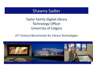 Taylor	
  Family	
  Digital	
  Library	
  	
  
Technology	
  Oﬃcer	
  
University	
  of	
  Calgary	
  
21st	
  Century	
  Benchmarks	
  for	
  Library	
  Technologies	
  
Shawna	
  Sadler	
  
 