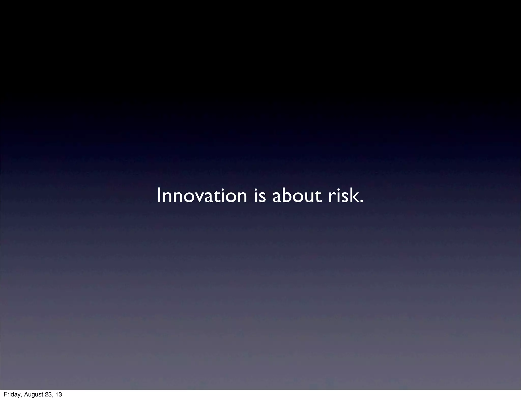 Innovation is about risk.
Friday, August 23, 13
 