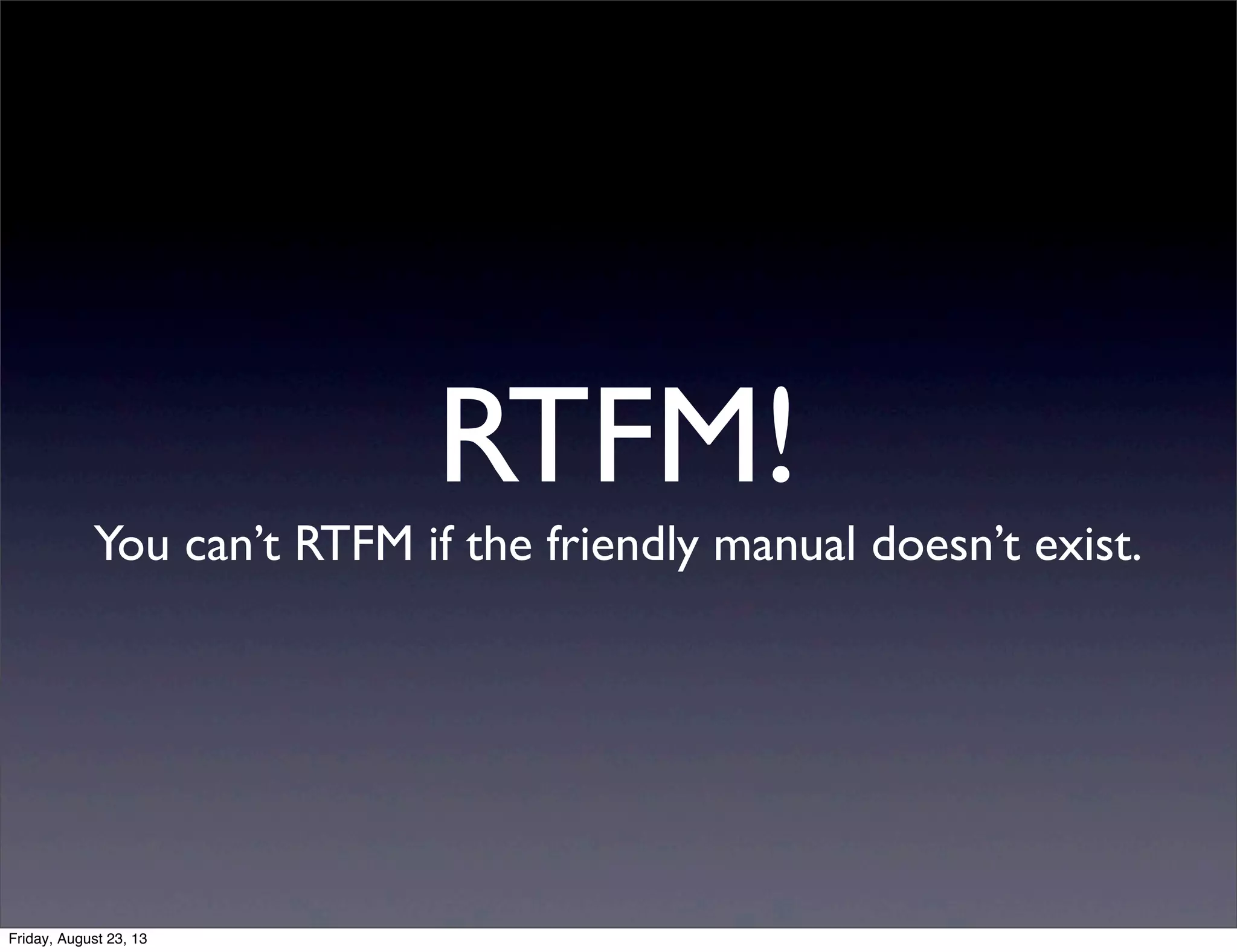 RTFM!
You can’t RTFM if the friendly manual doesn’t exist.
Friday, August 23, 13
 