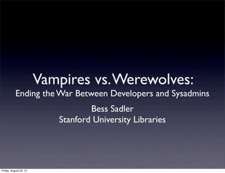 Vampires vs.Werewolves:
Ending the War Between Developers and Sysadmins
Bess Sadler
Stanford University Libraries
Friday, August 23, 13
 