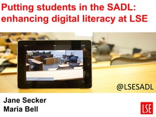 Putting students in the SADL:
enhancing digital literacy at LSE
Jane Secker
Maria Bell
@LSESADL
 