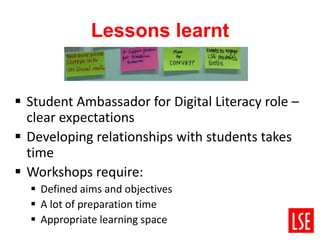 Lessons learnt 
 Student Ambassador for Digital Literacy role – 
clear expectations 
 Developing relationships with stud...