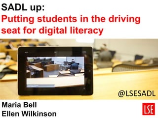SADL up:
Putting students in the driving
seat for digital literacy
Maria Bell
Ellen Wilkinson
@LSESADL
 
