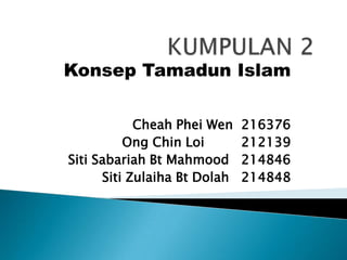 Konsep Tamadun Islam

            Cheah Phei Wen    216376
          Ong Chin Loi        212139
Siti Sabariah Bt Mahmood      214846
      Siti Zulaiha Bt Dolah   214848
 
