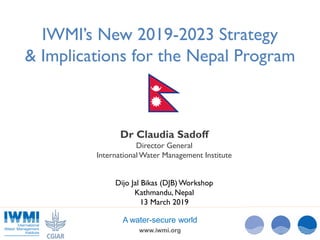 www.iwmi.org
A water-secure world
IWMI’s New 2019-2023 Strategy
& Implications for the Nepal Program
Dr Claudia Sadoff
Director General
InternationalWater Management Institute
Dijo Jal Bikas (DJB) Workshop
Kathmandu, Nepal
13 March 2019
 
