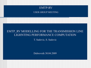 EMTP-RV
              USER GROUP MEETING




EMTP_RV MODELLING FOR THE TRANSMISSION LINE
   LIGHNTING PERFORMANCE COMPUTATION
               T. Sadovic, S. Sadovic




               Dubrovnik 30.04.2009
 