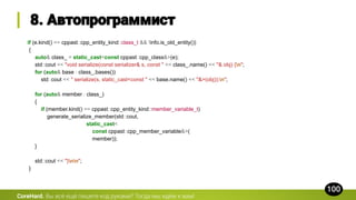 CoreHard.
if (e.kind() == cppast::cpp_entity_kind::class_t && !info.is_old_entity())
{
auto& class_ = static_cast<const cppast::cpp_class&>(e);
std::cout << "void serialize(const serializer& s, const " << class_.name() << "& obj) {n";
for (auto& base : class_.bases())
std::cout << " serialize(s, static_cast<const " << base.name() << "&>(obj));n";
for (auto& member : class_)
{
if (member.kind() == cppast::cpp_entity_kind::member_variable_t)
generate_serialize_member(std::cout,
static_cast<
const cppast::cpp_member_variable&>(
member));
}
std::cout << "}nn";
}
 