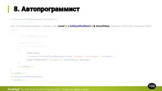 {% for ns in [rootNamespace] recursive %}
{% for s in ns.classes %}
void JsonSerialize(rapidjson::Value& node, const {{ s.fullQualifiedName }}& structValue, rapidjson::Document::AllocatorType&
allocator)
{
using namespace rapidjson;
node.SetObject();
{% for m in s.members %}
{
Value value;
{{ common.ProcessTypedMember(m.type, 'Serialize', 'structValue.' + m.name) }}
node.AddMember("{{ m.name }}", value.Move(), allocator);
}
{% endfor %}
}
{% endfor %}
{{loop(ns.innerNamespaces)}}
{% endfor %}
CoreHard.
 