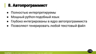 CoreHard.
● Полностью интерпретируемы
● Мощный python-подобный язык
● Глубоко интегрированы в ядро автопрограммиста
● Позволяют генерировать любой текстовый файл
 