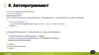 {% for ns in [rootNamespace] recursive %}
{% for s in ns.classes %}
template<typename T>
void {{ common.Underscorize(s.fullQualifiedName) }}ToProtoBuf(const {{ s.fullQualifiedName }}& value, T& pbValue)
{
{% for m in s.members %}
{{ common.ProcessTypedMember(m.type, 'Serialize', 'value.' + m.name, m.name) }}
{% endfor +%}
}
void SerializeToStream(const {{ s.fullQualifiedName }}& value, std::ostream& os)
{
{{ MakeProtobufName(s.fullQualifiedName) }} pbValue;
{{ common.Underscorize(s.fullQualifiedName) }}ToProtoBuf(value, pbValue);
pbValue.SerializeToOstream(&os);
}
{% endfor %}
{{loop(ns.innerNamespaces)}}
{% endfor %}
CoreHard.
 