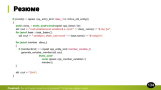 CoreHard.
if (e.kind() == cppast::cpp_entity_kind::class_t && !info.is_old_entity())
{
auto& class_ = static_cast<const cppast::cpp_class&>(e);
std::cout << "void serialize(const serializer& s, const " << class_.name() << "& obj) {n";
for (auto& base : class_.bases())
std::cout << " serialize(s, static_cast<const " << base.name() << "&>(obj));n";
for (auto& member : class_)
{
if (member.kind() == cppast::cpp_entity_kind::member_variable_t)
generate_serialize_member(std::cout,
static_cast<
const cppast::cpp_member_variable&>(
member));
}
std::cout << "}nn";
}
 
