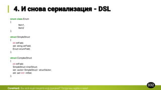 enum class Enum
{
Item1,
Item2
};
struct SimpleStruct
{
int intField;
std::string strField;
Enum enumField;
};
struct ComplexStruct
{
int intField;
SimpleStruct innerStruct;
std::vector<SimpleStruct> structVector;
std::set<int> intSet;
};
CoreHard.
 