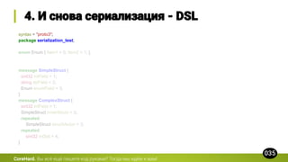 syntax = "proto3";
package serialization_test;
enum Enum { Item1 = 0; Item2 = 1; }
message SimpleStruct {
sint32 intField = 1;
string strField = 2;
Enum enumField = 3;
}
message ComplexStruct {
sint32 intField = 1;
SimpleStruct innerStruct = 2;
repeated
SimpleStruct structVector = 3;
repeated
sint32 intSet = 4;
}
CoreHard.
 