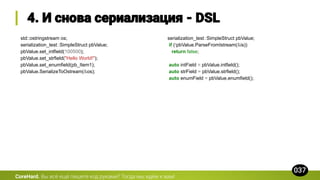 std::ostringstream os;
serialization_test::SimpleStruct pbValue;
pbValue.set_intfield(100500);
pbValue.set_strfield("Hello World!");
pbValue.set_enumfield(pb_Item1);
pbValue.SerializeToOstream(&os);
CoreHard.
serialization_test::SimpleStruct pbValue;
if (!pbValue.ParseFromIstream(&is))
return false;
auto intField = pbValue.intfield();
auto strField = pbValue.strfield();
auto enumField = pbValue.enumfield();
 