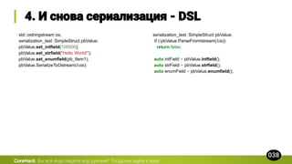 std::ostringstream os;
serialization_test::SimpleStruct pbValue;
pbValue.set_intfield(100500);
pbValue.set_strfield("Hello World!");
pbValue.set_enumfield(pb_Item1);
pbValue.SerializeToOstream(&os);
CoreHard.
serialization_test::SimpleStruct pbValue;
if (!pbValue.ParseFromIstream(&is))
return false;
auto intField = pbValue.intfield();
auto strField = pbValue.strfield();
auto enumField = pbValue.enumfield();
 