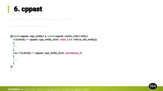 void visit_ast_and_generate(const cppast::cpp_file& file)
{
[](const cppast::cpp_entity& e) {
// ...
},
[](const cppast::cpp_entity& e, const cppast::visitor_info& info) {
if (e.kind() == cppast::cpp_entity_kind::class_t && !info.is_old_entity())
{
// ...
}
else if (e.kind() == cppast::cpp_entity_kind::namespace_t)
{
// ...
}
});
}
CoreHard.
 