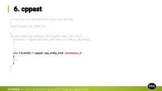 void visit_ast_and_generate(const cppast::cpp_file& file)
{
[](const cppast::cpp_entity& e) {
// ...
},
[](const cppast::cpp_entity& e, const cppast::visitor_info& info) {
if (e.kind() == cppast::cpp_entity_kind::class_t && !info.is_old_entity())
{
// ...
}
else if (e.kind() == cppast::cpp_entity_kind::namespace_t)
{
// ...
}
});
}
CoreHard.
 