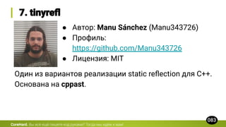 CoreHard.
● Автор: Manu Sánchez (Manu343726)
● Профиль:
https://github.com/Manu343726
● Лицензия: MIT
Один из вариантов реализации static reﬂection для C++.
Основана на cppast.
 
