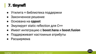 CoreHard.
● Утилита + библиотека поддержки
● Законченное решение
● Основана на cppast
● Эмулирует static reﬂection для C++
● Имеет интеграцию с boost.hana и boost.fusion
● Поддерживает кастомные атрибуты
● Расширяема
 