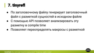 CoreHard.
● По заголовочному файлу генерирует заголовочный
файл с разметкой сущностей в исходном файле
● С помощью API позволяет анализировать эту
разметку в compile time
● Позволяет переопределять макросы с разметкой
 