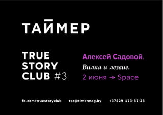 TRUE
STORY
CLUB #3
fb.com/truestoryclub tsc@timermag.by +37529 173-87-26
Алексей Садовой.
Вилка и лезвие.
2 июня —> Space
 