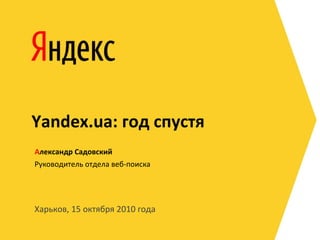 Харьков, 15 октября 2010 года
Руководитель отдела веб-поиска
Александр Садовский
Yandex.ua: год спустя
 