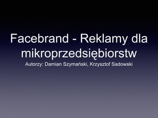 Facebrand - Reklamy dla
mikroprzedsiębiorstw
Autorzy: Damian Szymański, Krzysztof Sadowski

 