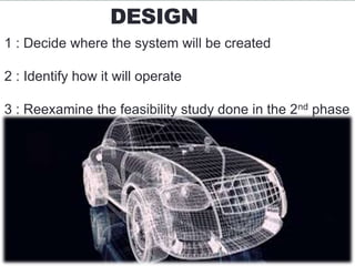 DESIGN
1 : Decide where the system will be created
2 : Identify how it will operate
3 : Reexamine the feasibility study done in the 2nd phase
 